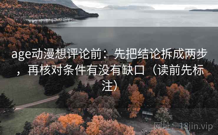 age动漫想评论前:先把结论拆成两步,再核对条件有没有缺口(读前先标注) age动漫想评论前:先把结论拆成两步,再核对条件有没有缺口(读前先标注)