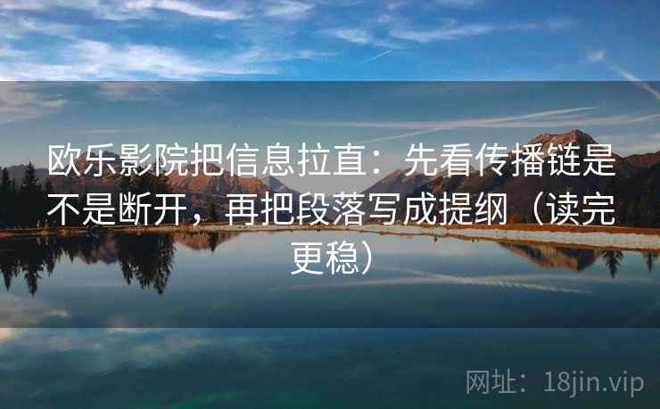 欧乐影院把信息拉直:先看传播链是不是断开,再把段落写成提纲(读完更稳) 欧乐影院把信息拉直:先看传播链是不是断开,再把段落写成提纲(读完更稳)