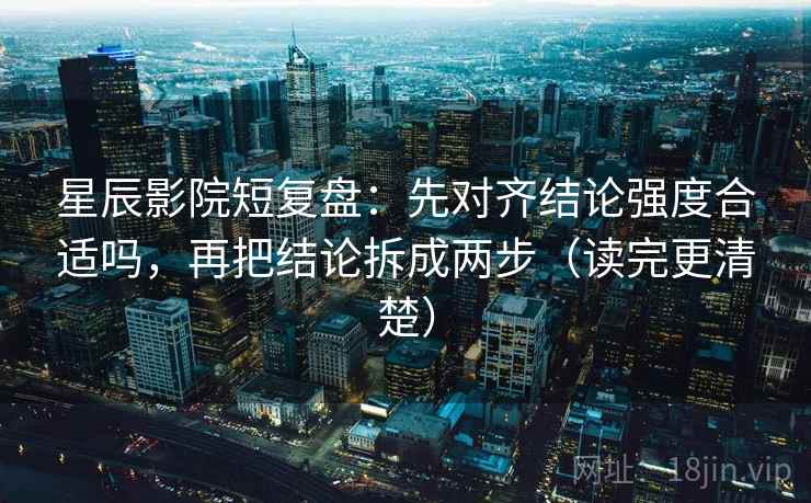 星辰影院短复盘:先对齐结论强度合适吗,再把结论拆成两步(读完更清楚) 星辰影院短复盘:先对齐结论强度合适吗,再把结论拆成两步(读完更清楚)