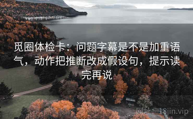 觅圈体检卡:问题字幕是不是加重语气,动作把推断改成假设句,提示读完再说 觅圈体检卡:问题字幕是不是加重语气,动作把推断改成假设句,提示读完再说