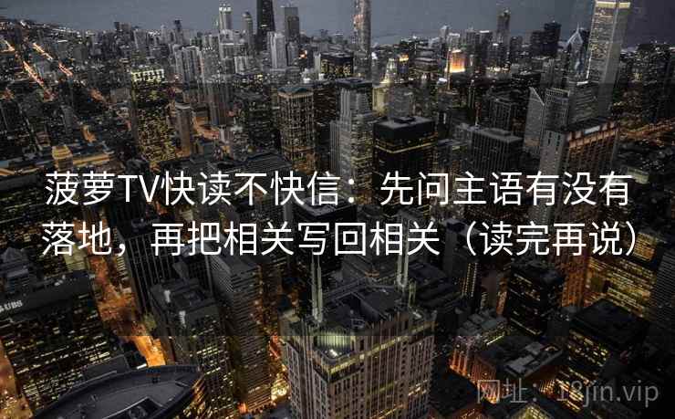 菠萝TV快读不快信：先问主语有没有落地，再把相关写回相关（读完再说）