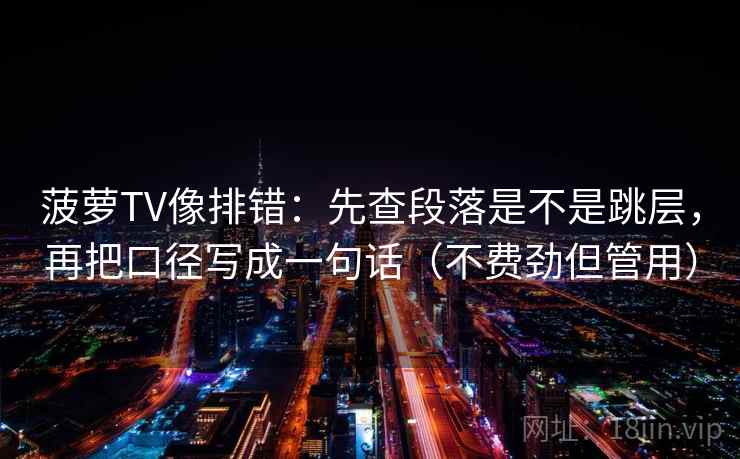 菠萝TV像排错:先查段落是不是跳层,再把口径写成一句话(不费劲但管用) 菠萝TV像排错:先查段落是不是跳层,再把口径写成一句话(不费劲但管用)