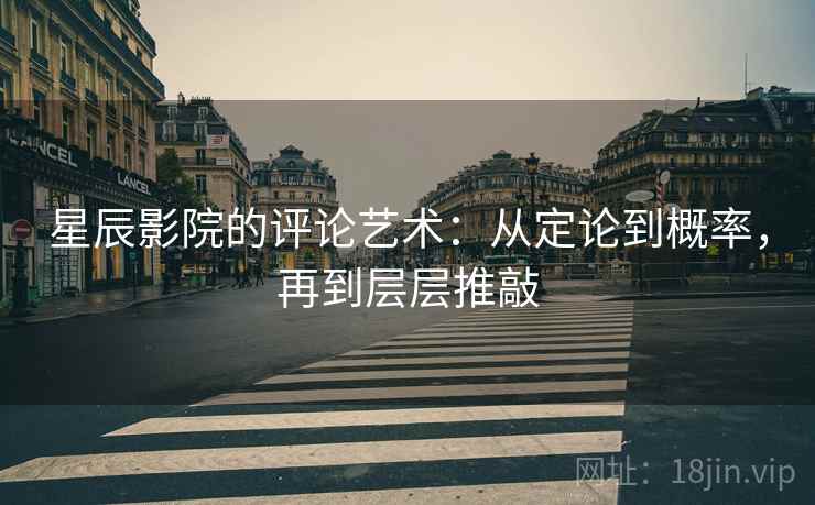 星辰影院的评论艺术:从定论到概率,再到层层推敲 星辰影院的评论艺术:从定论到概率,再到层层推敲