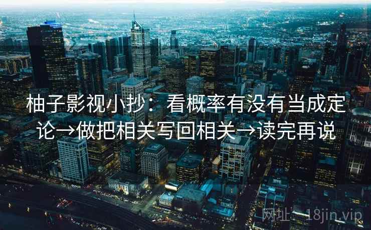 柚子影视小抄:看概率有没有当成定论→做把相关写回相关→读完再说 柚子影视小抄:看概率有没有当成定论→做把相关写回相关→读完再说