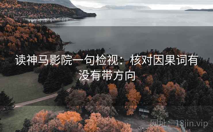 读神马影院一句检视:核对因果词有没有带方向 读神马影院一句检视:核对因果词有没有带方向