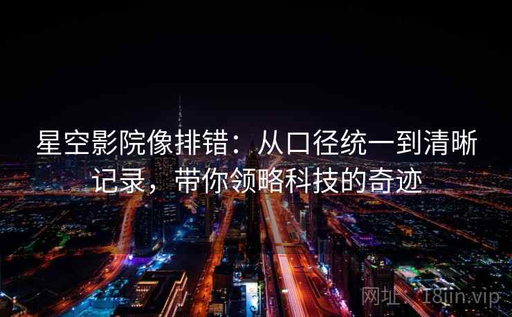 星空影院像排错:从口径统一到清晰记录,带你领略科技的奇迹 星空影院像排错:从口径统一到清晰记录,带你领略科技的奇迹