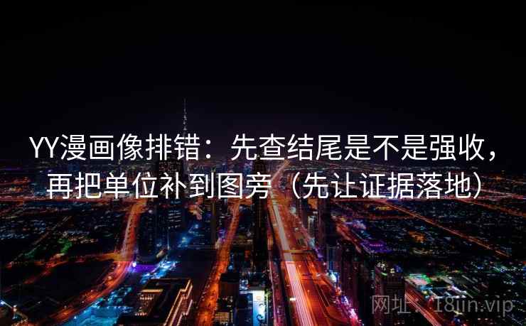 YY漫画像排错:先查结尾是不是强收,再把单位补到图旁(先让证据落地) YY漫画像排错:先查结尾是不是强收,再把单位补到图旁(先让证据落地)