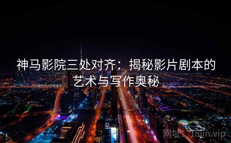 神马影院三处对齐：揭秘影片剧本的艺术与写作奥秘