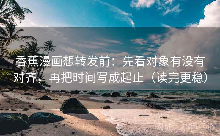 香蕉漫画想转发前:先看对象有没有对齐,再把时间写成起止(读完更稳) 香蕉漫画想转发前:先看对象有没有对齐,再把时间写成起止(读完更稳)
