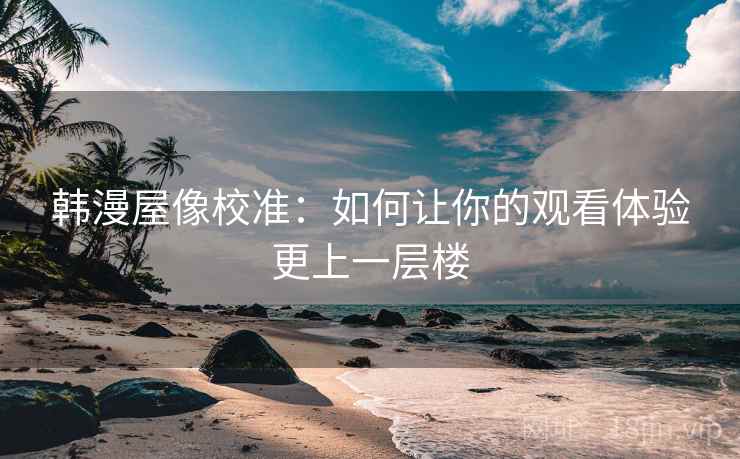 韩漫屋像校准:如何让你的观看体验更上一层楼 韩漫屋像校准:如何让你的观看体验更上一层楼