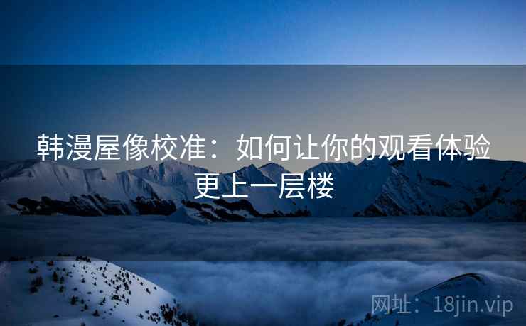 韩漫屋像校准:如何让你的观看体验更上一层楼 韩漫屋像校准:如何让你的观看体验更上一层楼
