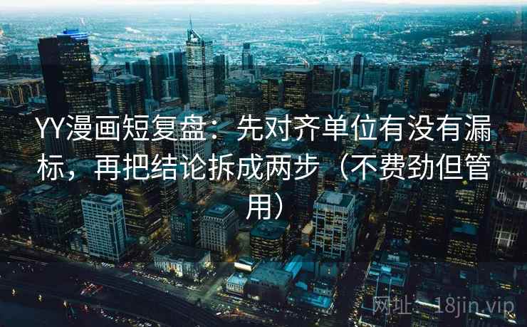 YY漫画短复盘:先对齐单位有没有漏标,再把结论拆成两步(不费劲但管用) YY漫画短复盘:先对齐单位有没有漏标,再把结论拆成两步(不费劲但管用)