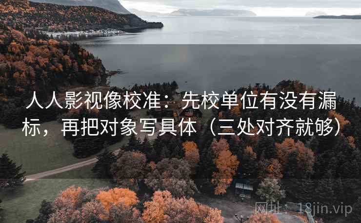 人人影视像校准:先校单位有没有漏标,再把对象写具体(三处对齐就够) 人人影视像校准:先校单位有没有漏标,再把对象写具体(三处对齐就够)
