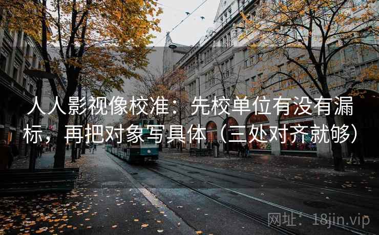 人人影视像校准:先校单位有没有漏标,再把对象写具体(三处对齐就够) 人人影视像校准:先校单位有没有漏标,再把对象写具体(三处对齐就够)