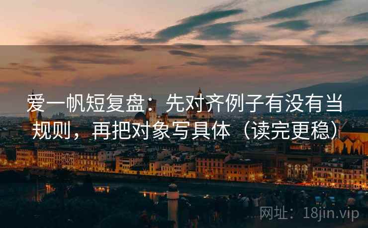 爱一帆短复盘:先对齐例子有没有当规则,再把对象写具体(读完更稳) 爱一帆短复盘:先对齐例子有没有当规则,再把对象写具体(读完更稳)
