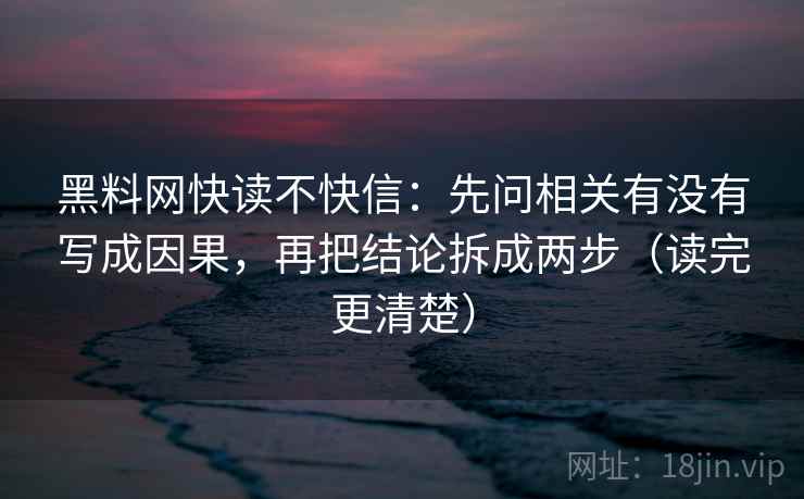 黑料网快读不快信:先问相关有没有写成因果,再把结论拆成两步(读完更清楚) 黑料网快读不快信:先问相关有没有写成因果,再把结论拆成两步(读完更清楚)