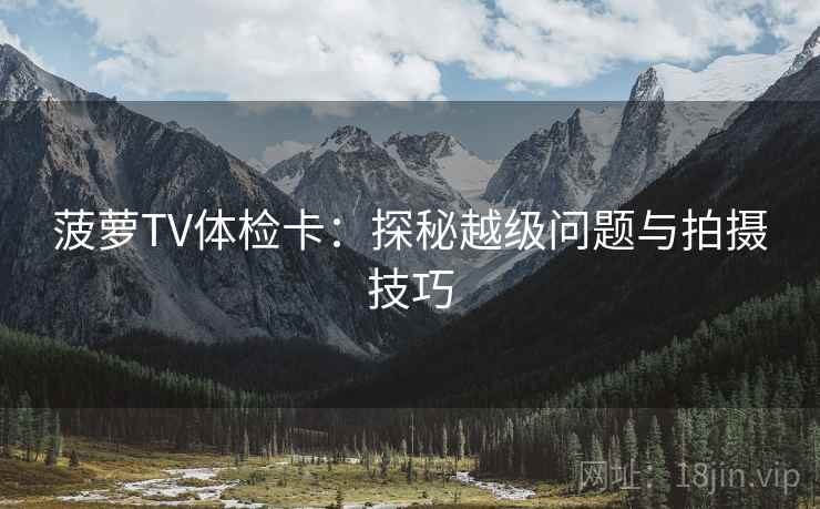 菠萝TV体检卡:探秘越级问题与拍摄技巧 菠萝TV体检卡:探秘越级问题与拍摄技巧
