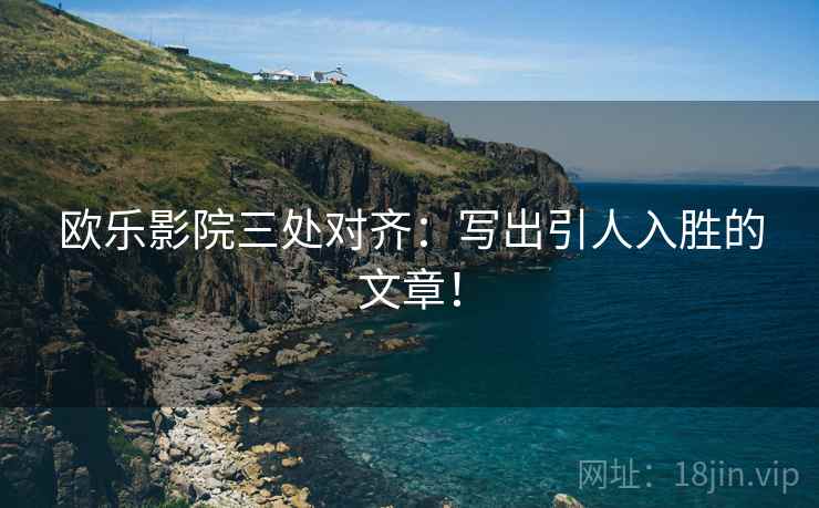 欧乐影院三处对齐:写出引人入胜的文章! 欧乐影院三处对齐:写出引人入胜的文章!