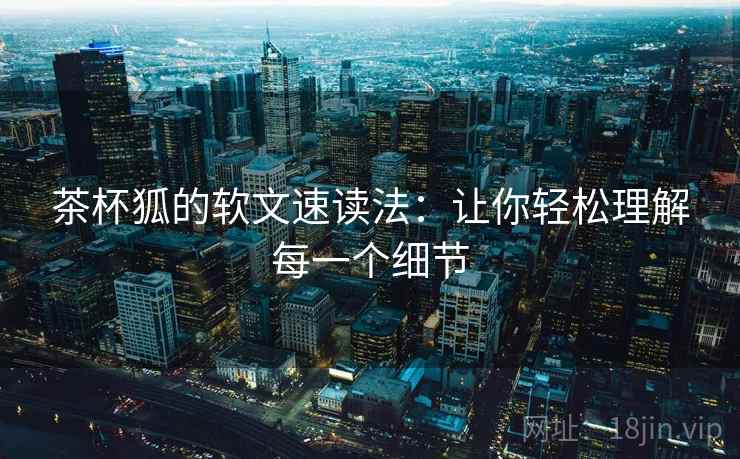 茶杯狐的软文速读法:让你轻松理解每一个细节 茶杯狐的软文速读法:让你轻松理解每一个细节