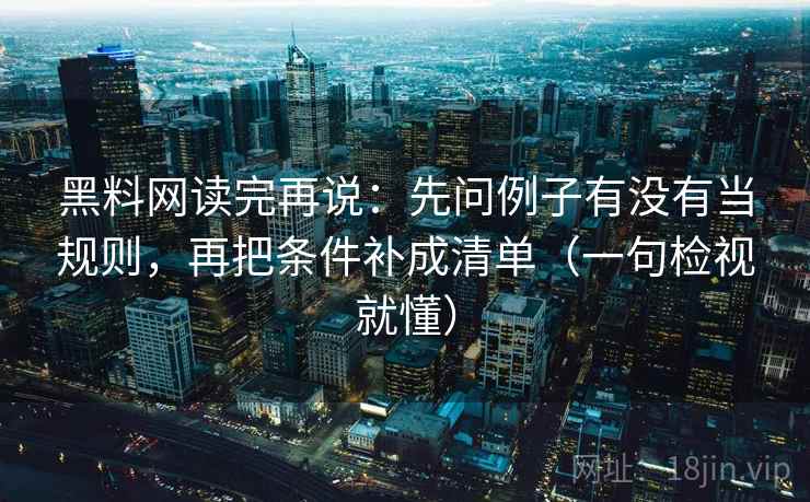 黑料网读完再说:先问例子有没有当规则,再把条件补成清单(一句检视就懂) 黑料网读完再说:先问例子有没有当规则,再把条件补成清单(一句检视就懂)