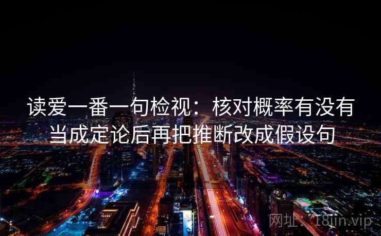 读爱一番一句检视:核对概率有没有当成定论后再把推断改成假设句 读爱一番一句检视:核对概率有没有当成定论后再把推断改成假设句