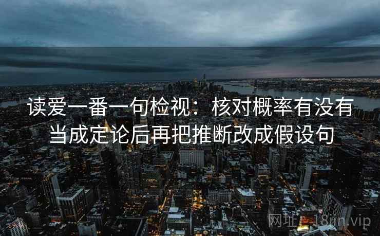 读爱一番一句检视:核对概率有没有当成定论后再把推断改成假设句 读爱一番一句检视:核对概率有没有当成定论后再把推断改成假设句