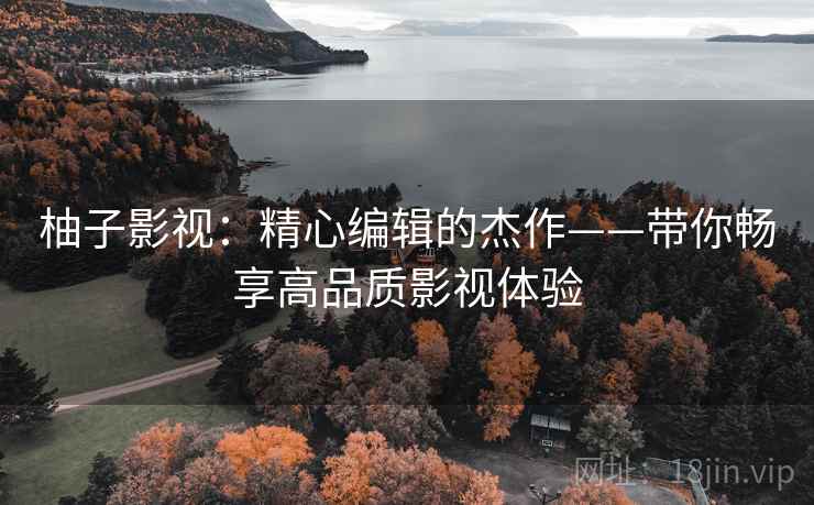 柚子影视:精心编辑的杰作——带你畅享高品质影视体验 柚子影视:精心编辑的杰作——带你畅享高品质影视体验