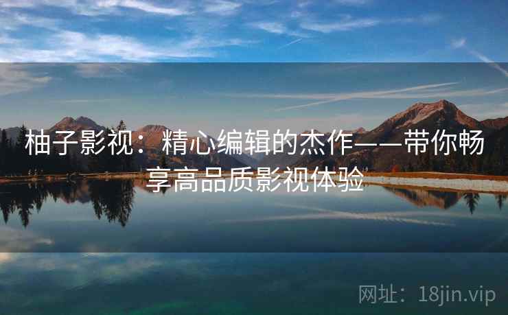 柚子影视:精心编辑的杰作——带你畅享高品质影视体验 柚子影视:精心编辑的杰作——带你畅享高品质影视体验