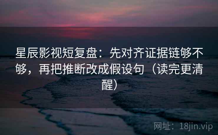 星辰影视短复盘：先对齐证据链够不够，再把推断改成假设句（读完更清醒）