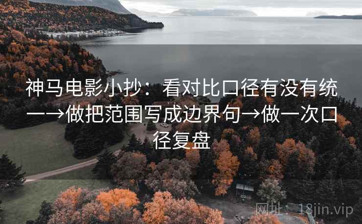 神马电影小抄:看对比口径有没有统一→做把范围写成边界句→做一次口径复盘 神马电影小抄:看对比口径有没有统一→做把范围写成边界句→做一次口径复盘