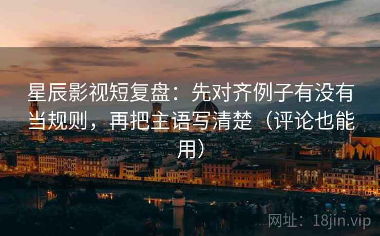 星辰影视短复盘:先对齐例子有没有当规则,再把主语写清楚(评论也能用) 星辰影视短复盘:先对齐例子有没有当规则,再把主语写清楚(评论也能用)