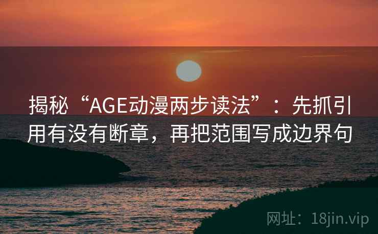 揭秘“AGE动漫两步读法”:先抓引用有没有断章,再把范围写成边界句 揭秘“AGE动漫两步读法”:先抓引用有没有断章,再把范围写成边界句