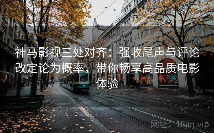 神马影视三处对齐:强收尾声与评论改定论为概率,带你畅享高品质电影体验 神马影视三处对齐:强收尾声与评论改定论为概率,带你畅享高品质电影体验