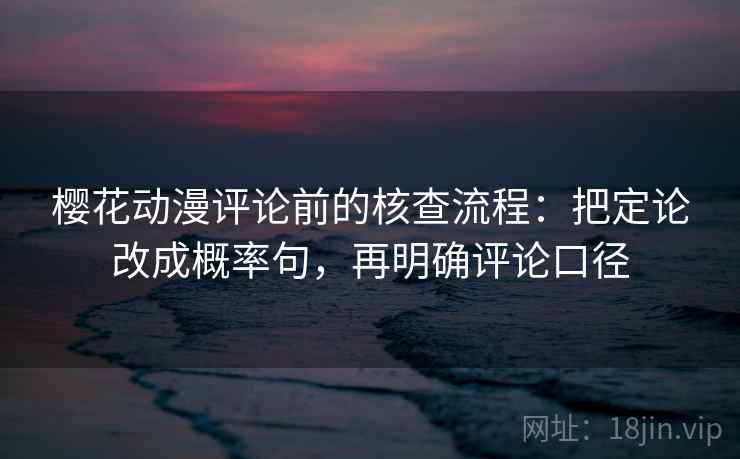樱花动漫评论前的核查流程:把定论改成概率句,再明确评论口径 樱花动漫评论前的核查流程:把定论改成概率句,再明确评论口径
