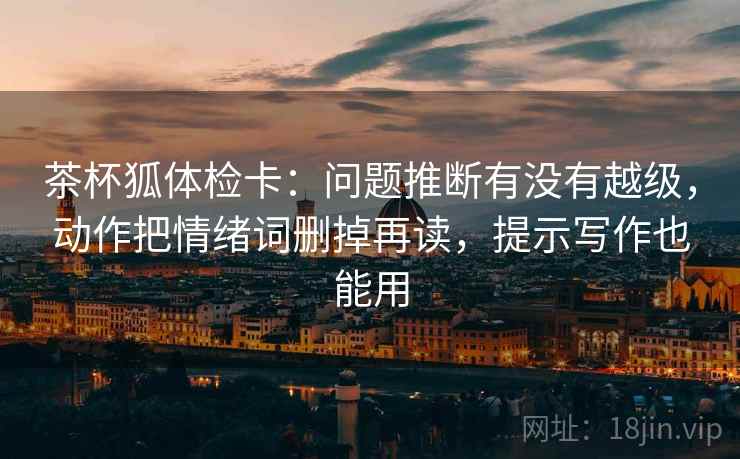 茶杯狐体检卡:问题推断有没有越级,动作把情绪词删掉再读,提示写作也能用 茶杯狐体检卡:问题推断有没有越级,动作把情绪词删掉再读,提示写作也能用