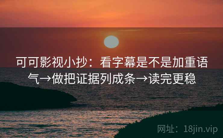 可可影视小抄:看字幕是不是加重语气→做把证据列成条→读完更稳 可可影视小抄:看字幕是不是加重语气→做把证据列成条→读完更稳
