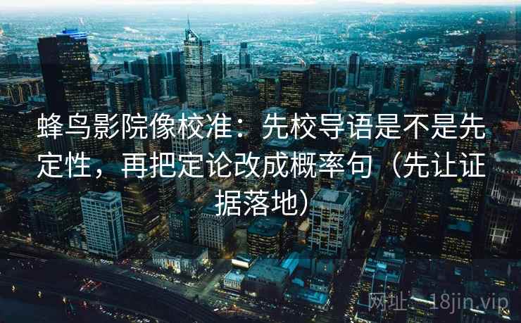 蜂鸟影院像校准:先校导语是不是先定性,再把定论改成概率句(先让证据落地) 蜂鸟影院像校准:先校导语是不是先定性,再把定论改成概率句(先让证据落地)
